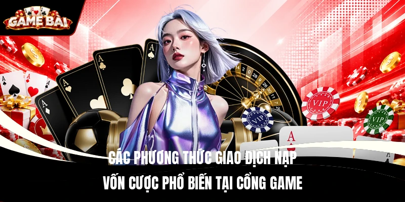 Các phương thức giao dịch nạp vốn cược phổ biến tại cổng game