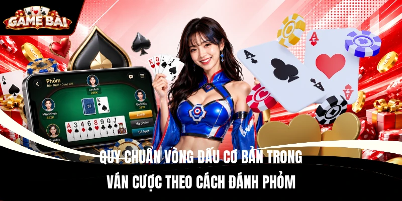 Quy chuẩn vòng đấu cơ bản trong ván cược theo cách đánh Phỏm