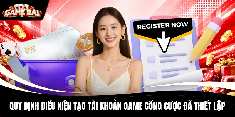 Quy định điều kiện tạo tài khoản game cổng cược đã thiết lập