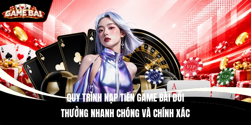 Quy trình nạp tiền game bài đổi thưởng nhanh chóng và chính xác