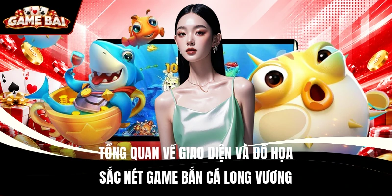 Tổng quan về giao diện và đồ họa sắc nét game Bắn Cá Long Vương